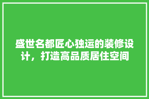 盛世名都匠心独运的装修设计，打造高品质居住空间