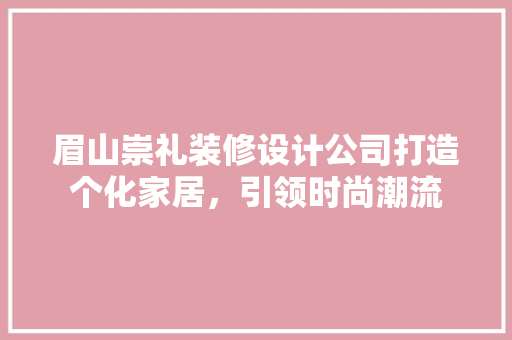 眉山崇礼装修设计公司打造个化家居，引领时尚潮流