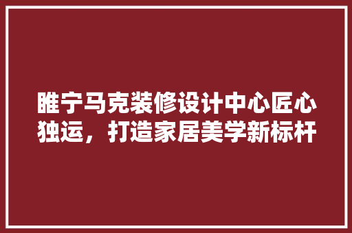 睢宁马克装修设计中心匠心独运，打造家居美学新标杆