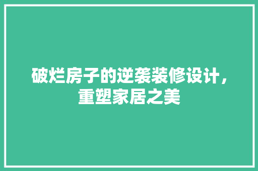 破烂房子的逆袭装修设计，重塑家居之美