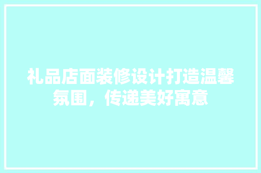 礼品店面装修设计打造温馨氛围，传递美好寓意