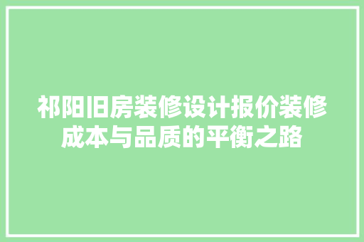 祁阳旧房装修设计报价装修成本与品质的平衡之路