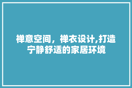 禅意空间，禅衣设计,打造宁静舒适的家居环境