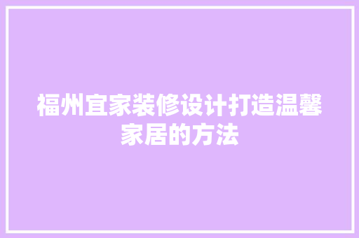 福州宜家装修设计打造温馨家居的方法
