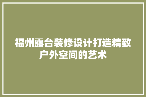 福州露台装修设计打造精致户外空间的艺术