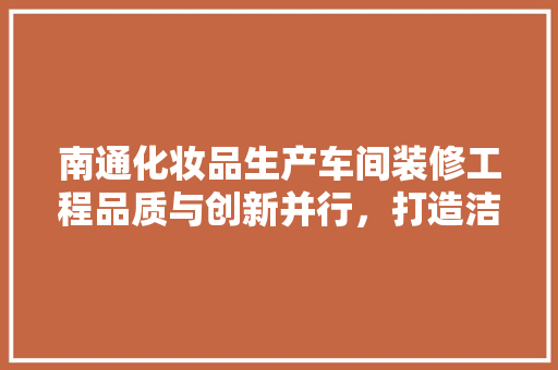 南通化妆品生产车间装修工程品质与创新并行，打造洁净生产环境  第1张