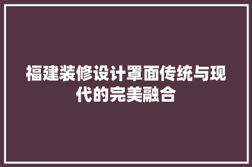 福建装修设计罩面传统与现代的完美融合