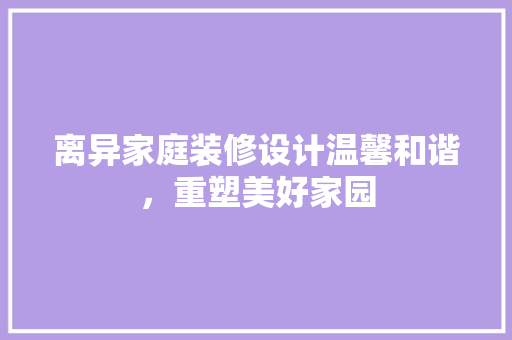 离异家庭装修设计温馨和谐，重塑美好家园