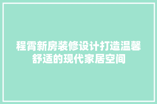 程霄新房装修设计打造温馨舒适的现代家居空间