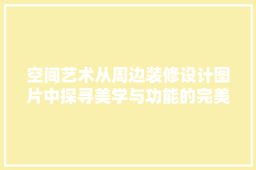 空间艺术从周边装修设计图片中探寻美学与功能的完美融合