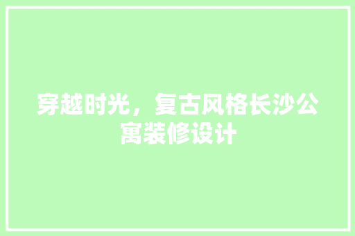 穿越时光，复古风格长沙公寓装修设计