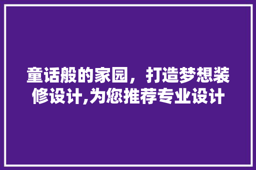 童话般的家园，打造梦想装修设计,为您推荐专业设计公司