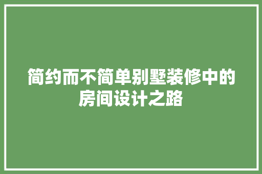 简约而不简单别墅装修中的房间设计之路