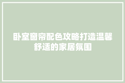卧室窗帘配色攻略打造温馨舒适的家居氛围