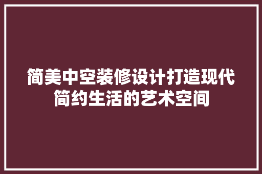 简美中空装修设计打造现代简约生活的艺术空间