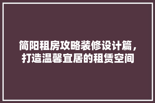 简阳租房攻略装修设计篇，打造温馨宜居的租赁空间