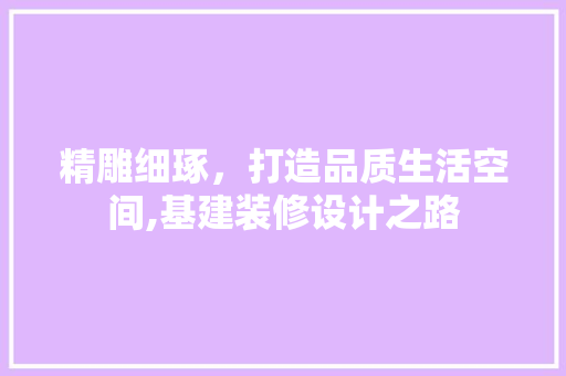 精雕细琢，打造品质生活空间,基建装修设计之路