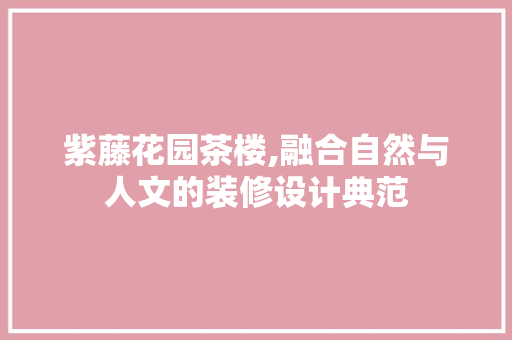 紫藤花园茶楼,融合自然与人文的装修设计典范
