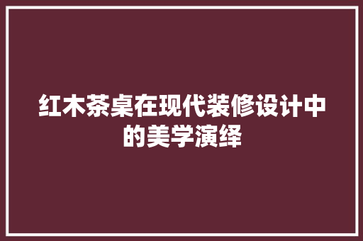 红木茶桌在现代装修设计中的美学演绎