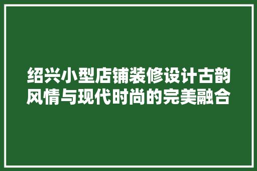 绍兴小型店铺装修设计古韵风情与现代时尚的完美融合