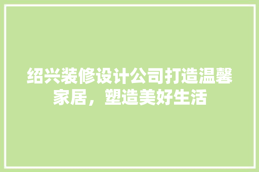 绍兴装修设计公司打造温馨家居，塑造美好生活