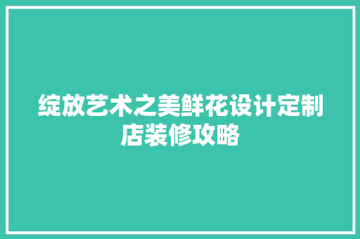 绽放艺术之美鲜花设计定制店装修攻略