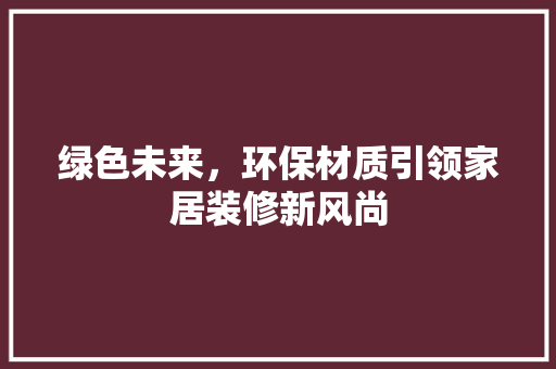 绿色未来，环保材质引领家居装修新风尚