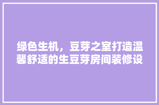 绿色生机，豆芽之室打造温馨舒适的生豆芽房间装修设计