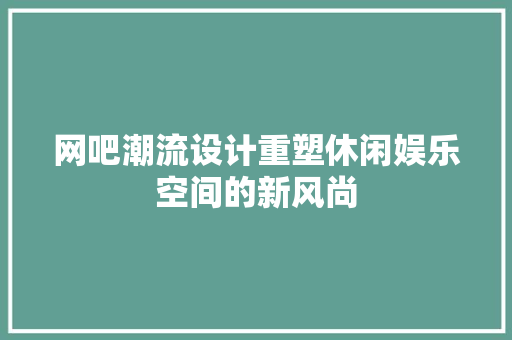网吧潮流设计重塑休闲娱乐空间的新风尚