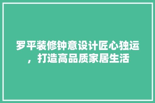 罗平装修钟意设计匠心独运，打造高品质家居生活
