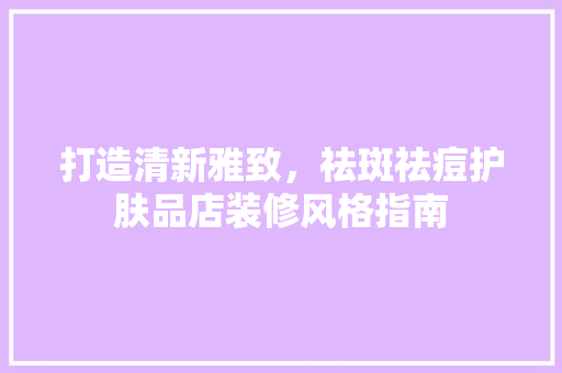 打造清新雅致，祛斑祛痘护肤品店装修风格指南