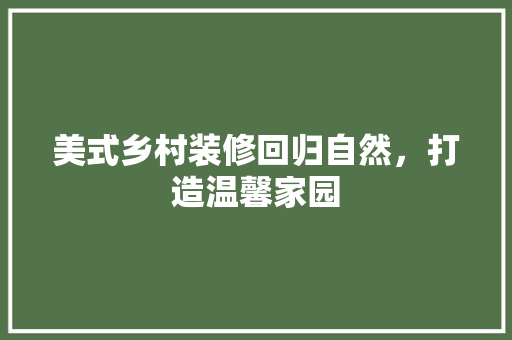 美式乡村装修回归自然，打造温馨家园