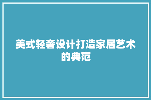 美式轻奢设计打造家居艺术的典范