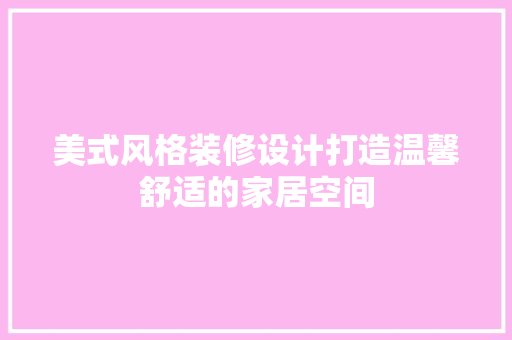 美式风格装修设计打造温馨舒适的家居空间