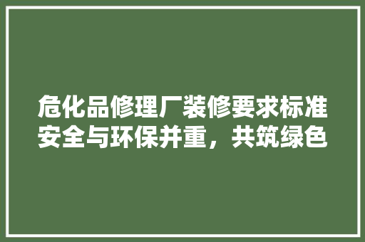 危化品修理厂装修要求标准安全与环保并重，共筑绿色化工基石