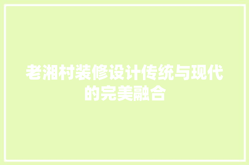 老湘村装修设计传统与现代的完美融合