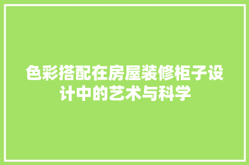 色彩搭配在房屋装修柜子设计中的艺术与科学