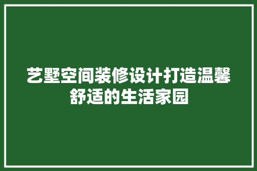 艺墅空间装修设计打造温馨舒适的生活家园