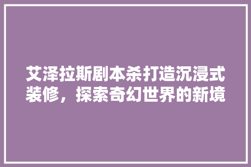 艾泽拉斯剧本杀打造沉浸式装修，探索奇幻世界的新境界