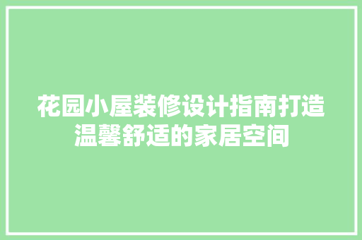 花园小屋装修设计指南打造温馨舒适的家居空间