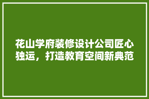 花山学府装修设计公司匠心独运，打造教育空间新典范