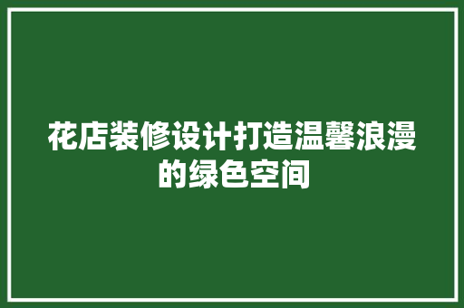 花店装修设计打造温馨浪漫的绿色空间