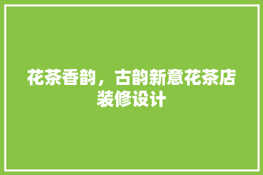 花茶香韵，古韵新意花茶店装修设计