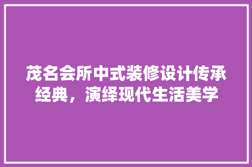 茂名会所中式装修设计传承经典，演绎现代生活美学