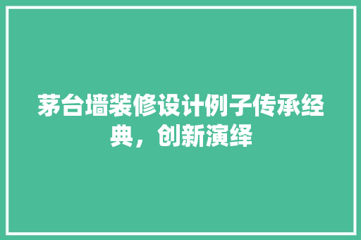 茅台墙装修设计例子传承经典，创新演绎