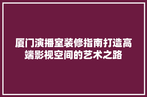 厦门演播室装修指南打造高端影视空间的艺术之路