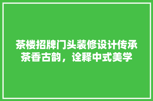 茶楼招牌门头装修设计传承茶香古韵，诠释中式美学