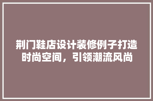 荆门鞋店设计装修例子打造时尚空间，引领潮流风尚