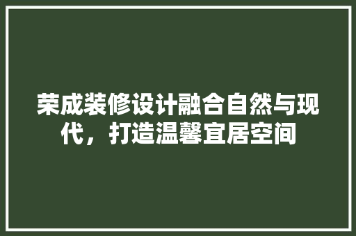 荣成装修设计融合自然与现代，打造温馨宜居空间