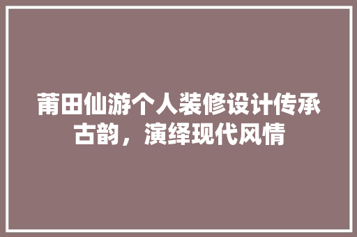 莆田仙游个人装修设计传承古韵，演绎现代风情
